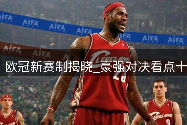 欧冠新赛制揭晓 豪强对决看点十足